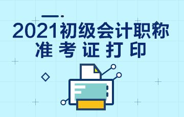 浙江省2021年初级会计考试准考证打印时间通知了吗？